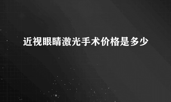 近视眼睛激光手术价格是多少