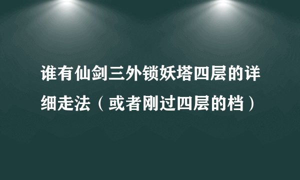 谁有仙剑三外锁妖塔四层的详细走法（或者刚过四层的档）