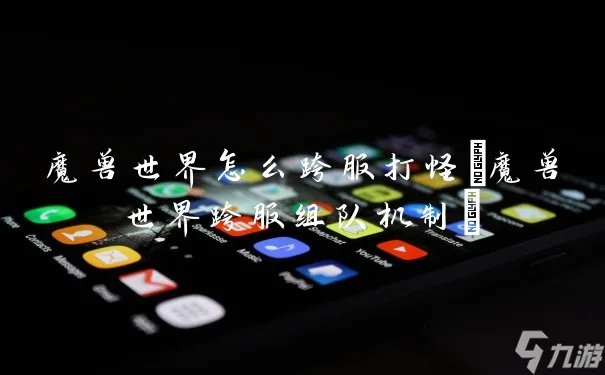 魔兽世界怎么跨服打怪 魔兽世界跨服组队机制