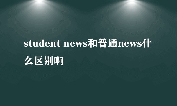 student news和普通news什么区别啊