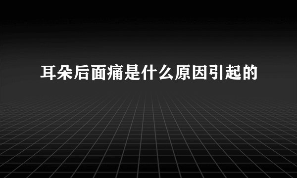 耳朵后面痛是什么原因引起的