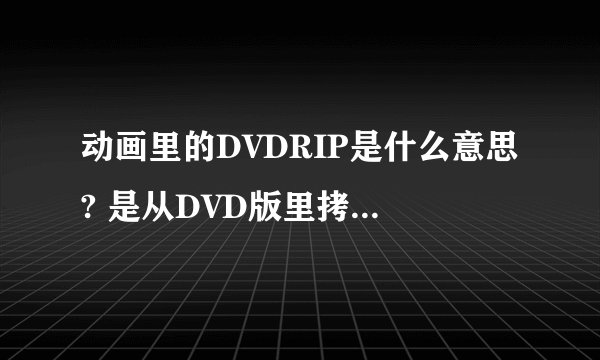动画里的DVDRIP是什么意思? 是从DVD版里拷贝下来吗?比720P(高清),大(清晰)吗