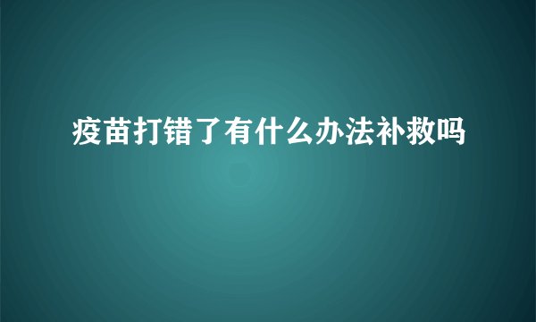 疫苗打错了有什么办法补救吗