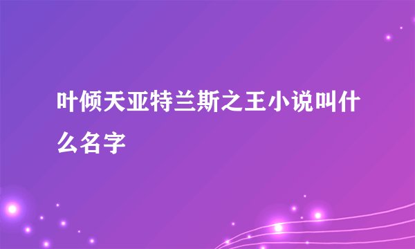 叶倾天亚特兰斯之王小说叫什么名字