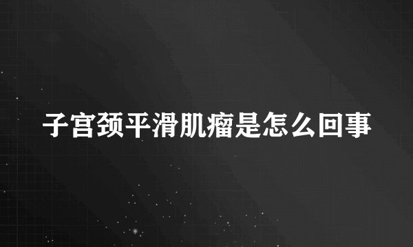 子宫颈平滑肌瘤是怎么回事