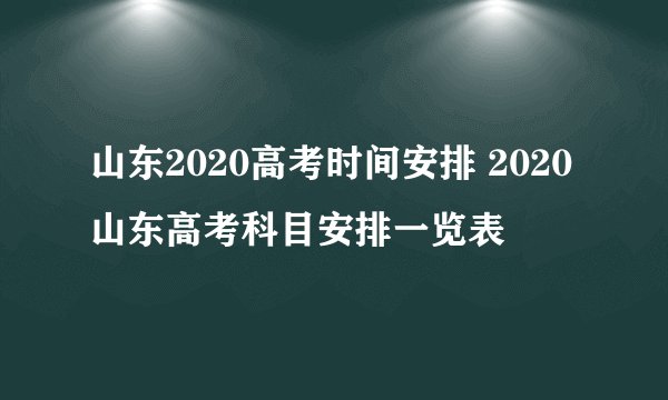 山东2020高考时间安排 2020山东高考科目安排一览表