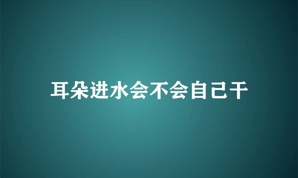耳朵进水会不会自己干
