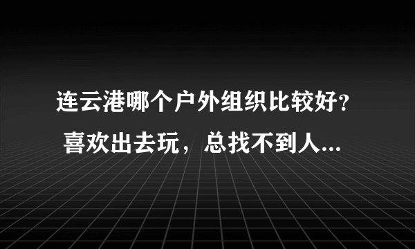 连云港哪个户外组织比较好？ 喜欢出去玩，总找不到人 不要太专业那种，就是普通人出来玩玩的那种。