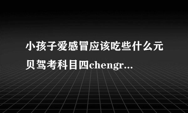 小孩子爱感冒应该吃些什么元贝驾考科目四chengrentupian