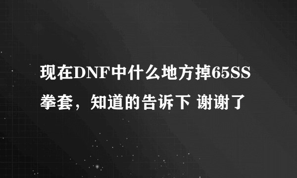 现在DNF中什么地方掉65SS拳套，知道的告诉下 谢谢了