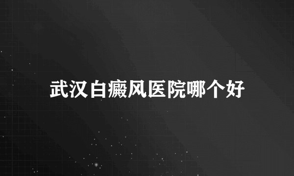 武汉白癜风医院哪个好