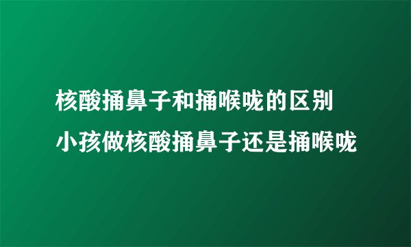 核酸捅鼻子和捅喉咙的区别 小孩做核酸捅鼻子还是捅喉咙
