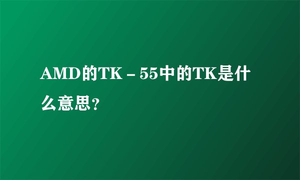 AMD的TK－55中的TK是什么意思？