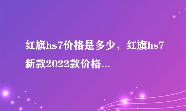 红旗hs7价格是多少，红旗hs7新款2022款价格suv成交价