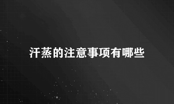 汗蒸的注意事项有哪些