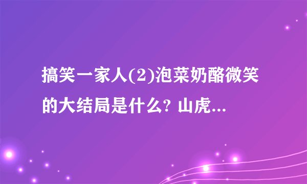 搞笑一家人(2)泡菜奶酪微笑的大结局是什么? 山虎最后怎么样了?