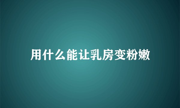 用什么能让乳房变粉嫩