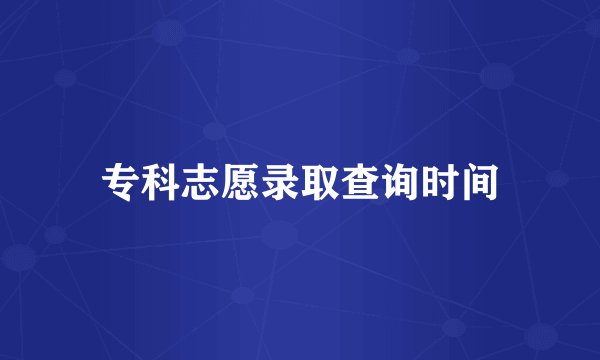 专科志愿录取查询时间