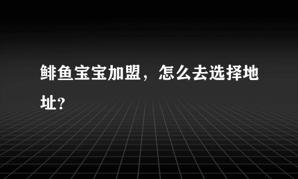 鲱鱼宝宝加盟，怎么去选择地址？