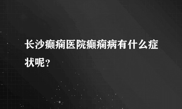 长沙癫痫医院癫痫病有什么症状呢？