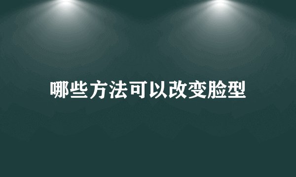 哪些方法可以改变脸型