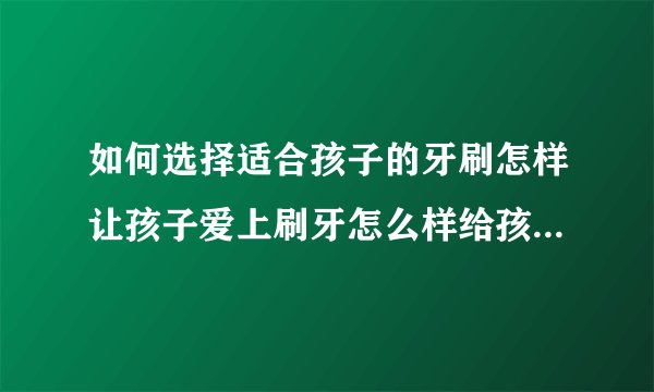 如何选择适合孩子的牙刷怎样让孩子爱上刷牙怎么样给孩子选择牙膏孩子应该从多大开始刷牙