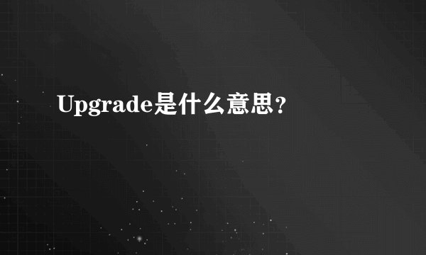 Upgrade是什么意思？