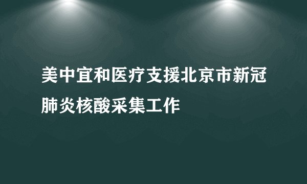 美中宜和医疗支援北京市新冠肺炎核酸采集工作