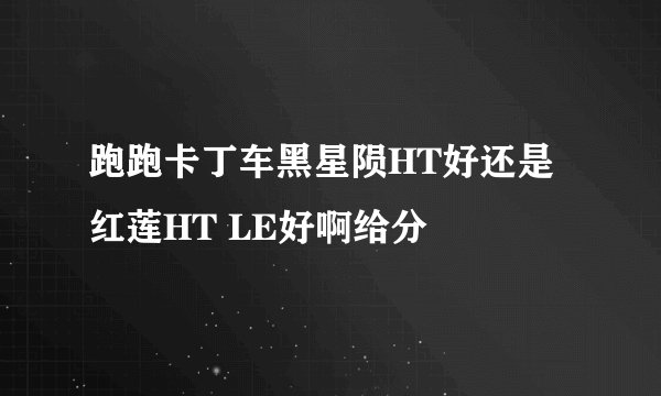 跑跑卡丁车黑星陨HT好还是红莲HT LE好啊给分