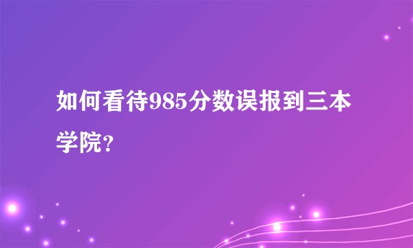 如何看待985分数误报到三本学院？