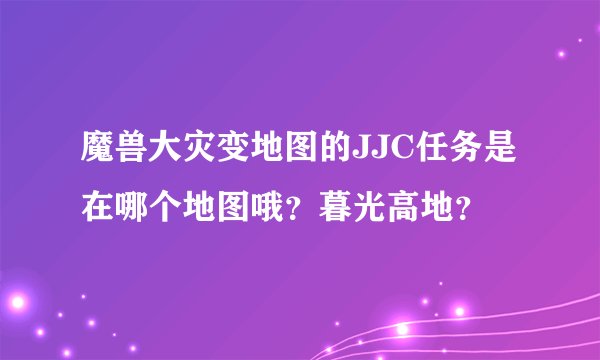 魔兽大灾变地图的JJC任务是在哪个地图哦？暮光高地？