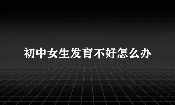 初中女生发育不好怎么办