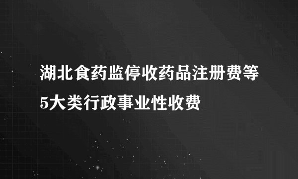 湖北食药监停收药品注册费等5大类行政事业性收费