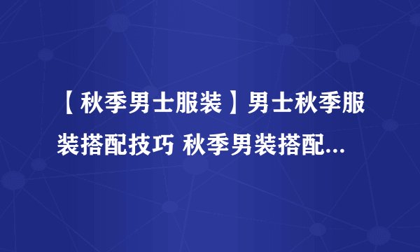 【秋季男士服装】男士秋季服装搭配技巧 秋季男装搭配必备单品