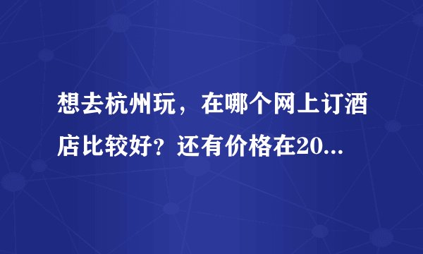 想去杭州玩，在哪个网上订酒店比较好？还有价格在200-300区间的，地理位置差不多一点的酒店有那些？