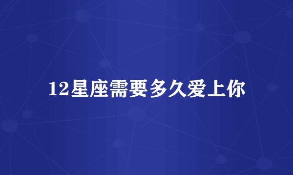 12星座需要多久爱上你