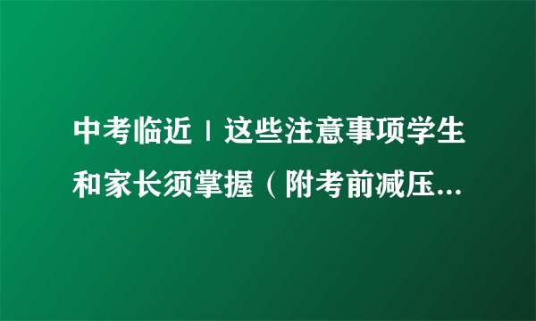 中考临近|这些注意事项学生和家长须掌握(附考前减压食品推荐)
