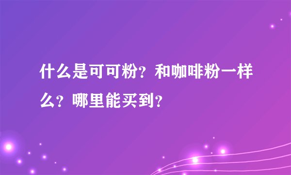 什么是可可粉？和咖啡粉一样么？哪里能买到？