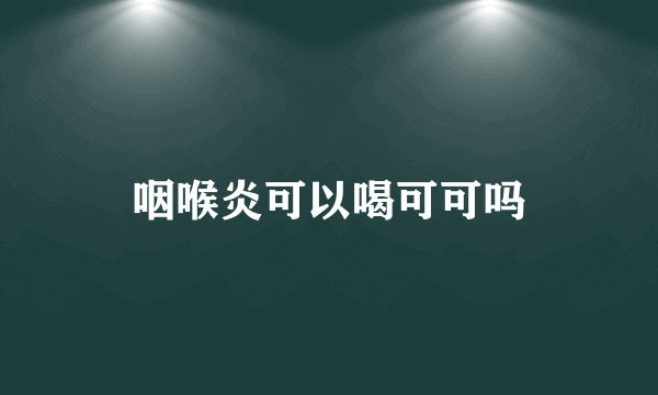 咽喉炎可以喝可可吗