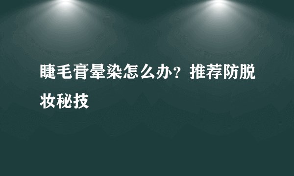 睫毛膏晕染怎么办？推荐防脱妆秘技