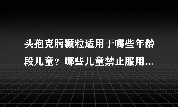 头孢克肟颗粒适用于哪些年龄段儿童？哪些儿童禁止服用头孢克肟颗粒？