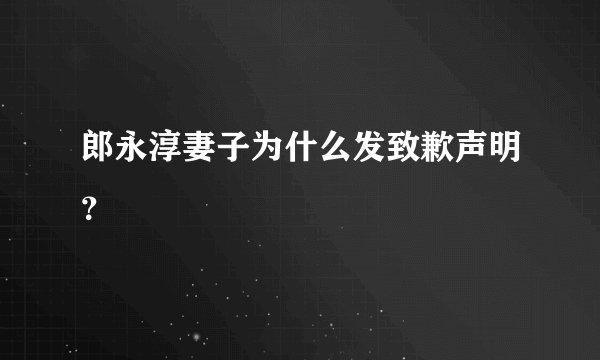 郎永淳妻子为什么发致歉声明？