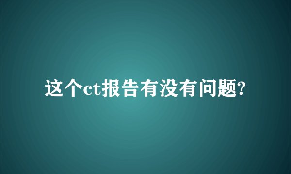 这个ct报告有没有问题?