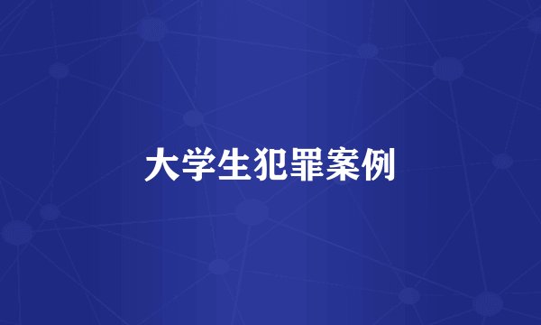大学生犯罪案例