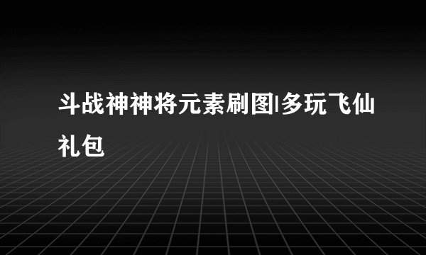 斗战神神将元素刷图|多玩飞仙礼包