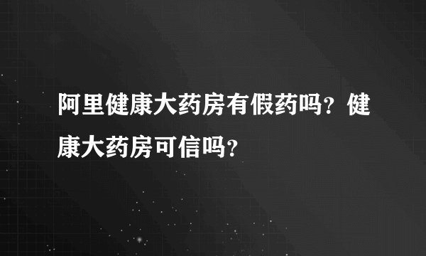 阿里健康大药房有假药吗？健康大药房可信吗？