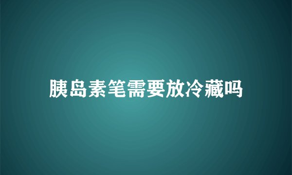 胰岛素笔需要放冷藏吗