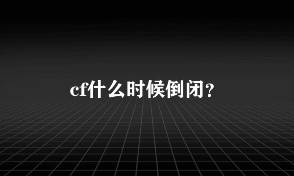 cf什么时候倒闭？