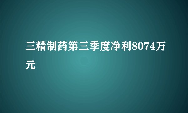 三精制药第三季度净利8074万元