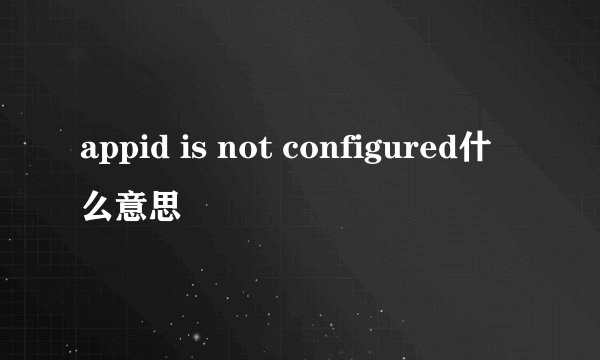 appid is not configured什么意思